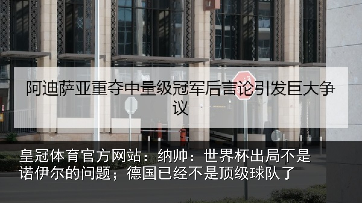 皇冠体育官方网站:纳帅相关情况伊尔的问题;德国相关情况了