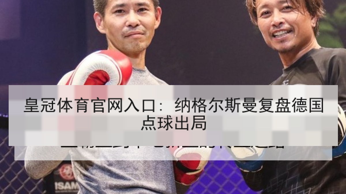 皇冠体育官网入口: 纳格尔斯曼复盘德国点球出局 皇冠体育官网入口: 纳格尔斯曼复盘德国点球出局