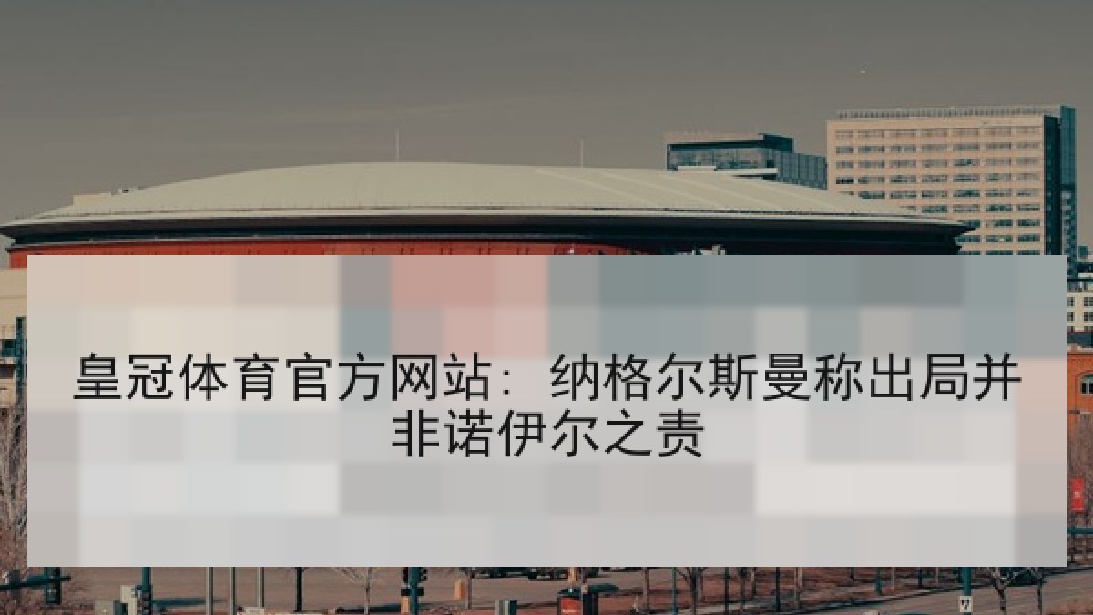 皇冠体育官方网站: 纳格尔斯曼称出局并非诺伊尔之责