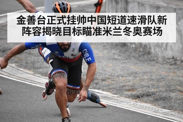 金善台正式挂帅中国短道速滑队新阵容揭晓目标瞄准米兰冬奥赛场