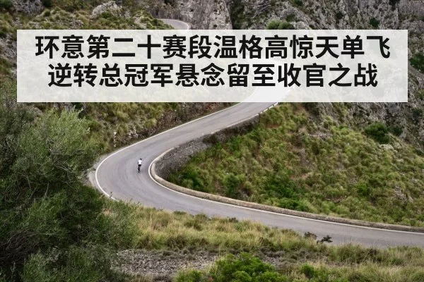 环意第二十赛段温格高惊天单飞逆转总冠军悬念留至收官之战