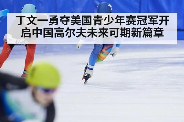 丁文一勇夺美国青少年赛冠军开启中国高尔夫未来可期新篇章