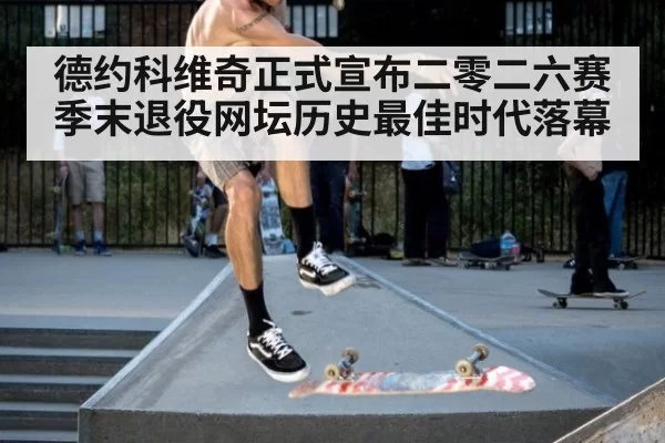 德约科维奇正式宣布二零二六赛季末退役网坛历史最佳时代落幕