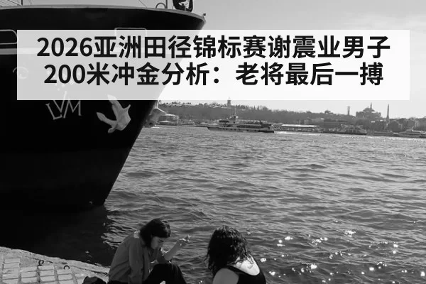 2026亚洲田径锦标赛谢震业男子200米冲金分析：老将最后一搏