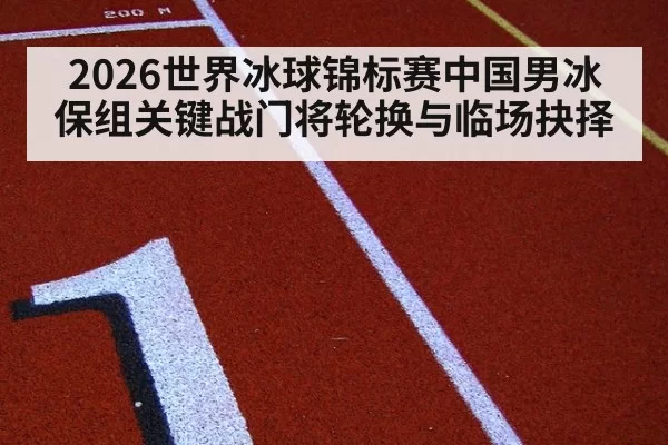2026世界冰球锦标赛中国男冰保组关键战门将轮换与临场抉择